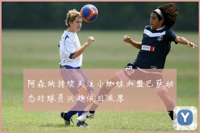 阿森纳持续关注小蜘蛛加盟巴萨动态对球员兴趣依旧浓厚