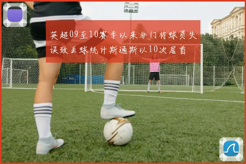 英超09至10赛季以来非门将球员失误致丢球统计斯通斯以10次居首